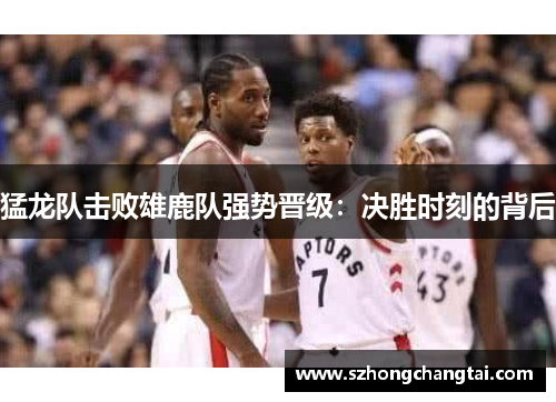 猛龙队击败雄鹿队强势晋级：决胜时刻的背后