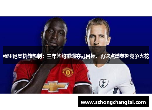 穆里尼奥执教热刺：三年签约重燃夺冠目标，再次点燃英超竞争火花