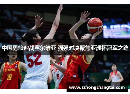 中国男篮迎战塞尔维亚 强强对决聚焦亚洲杯冠军之路