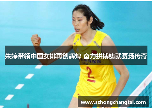 朱婷带领中国女排再创辉煌 奋力拼搏铸就赛场传奇