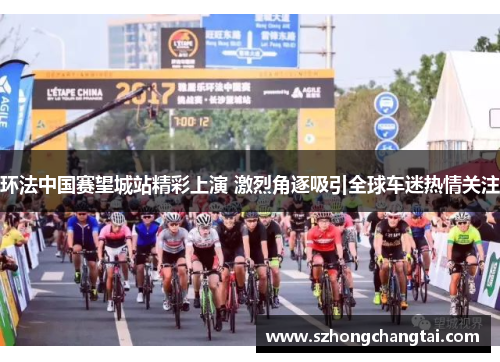 环法中国赛望城站精彩上演 激烈角逐吸引全球车迷热情关注